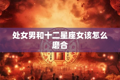 处女男和十二星座女该怎么磨合