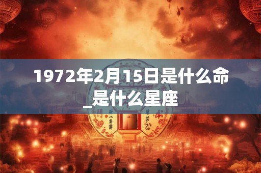 1972年2月15日是什么命_是什么星座