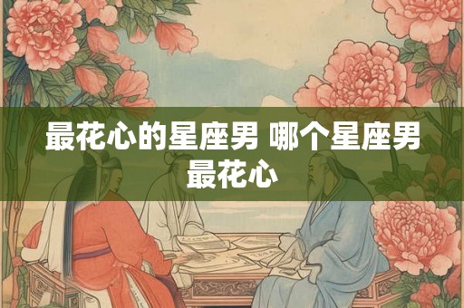 最花心的星座男 哪个星座男最花心
