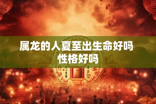 属龙的人夏至出生命好吗 性格好吗