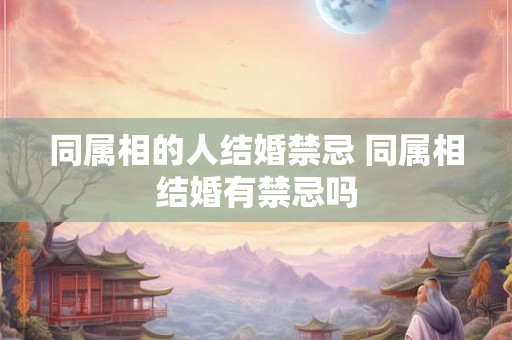 同属相的人结婚禁忌 同属相结婚有禁忌吗