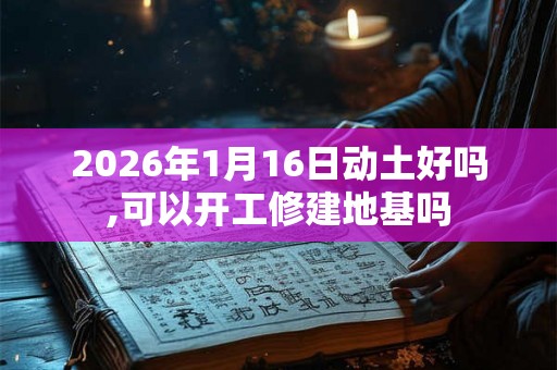 2026年1月16日动土好吗,可以开工修建地基吗 2026年1月16日动土好吗,可以开工修建地基吗