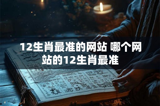 12生肖最准的网站 哪个网站的12生肖最准