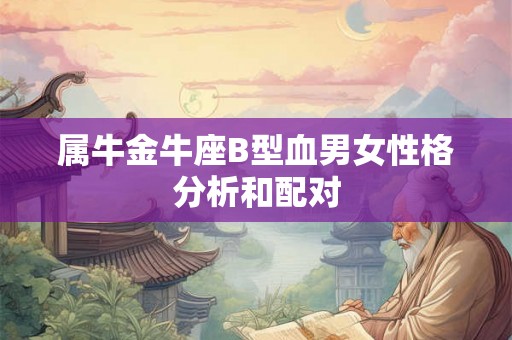 属牛金牛座B型血男女性格分析和配对 属牛金牛座B型血男女性格分析和配对