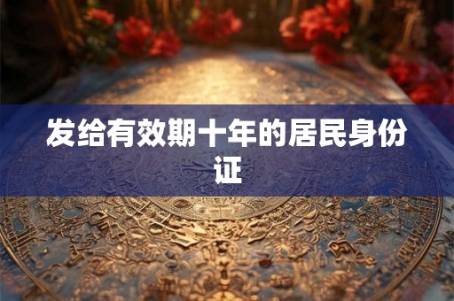 发给有效期十年的居民身份证