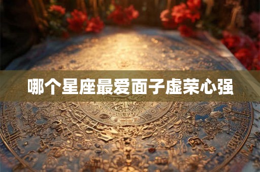 哪个星座最爱面子虚荣心强