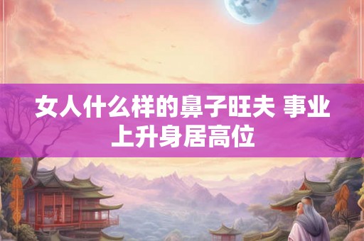 女人什么样的鼻子旺夫 事业上升身居高位