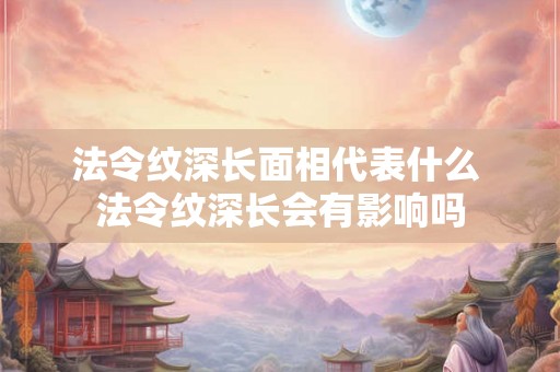 法令纹深长面相代表什么 法令纹深长会有影响吗