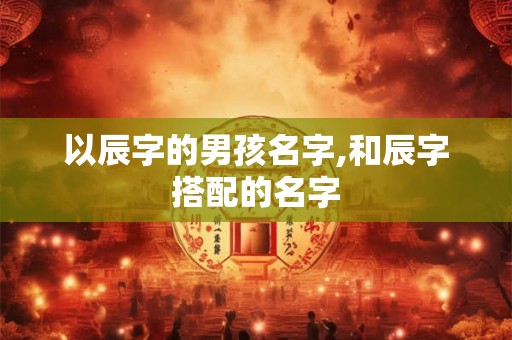 以辰字的男孩名字,和辰字搭配的名字