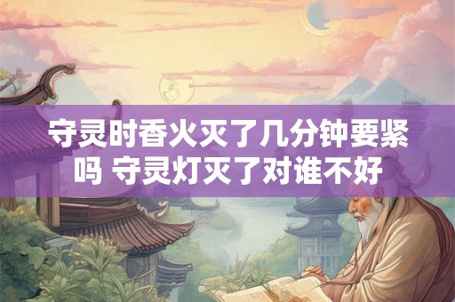 守灵时香火灭了几分钟要紧吗 守灵灯灭了对谁不好