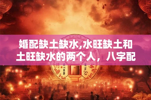 婚配缺土缺水,水旺缺土和土旺缺水的两个人，八字配吗？