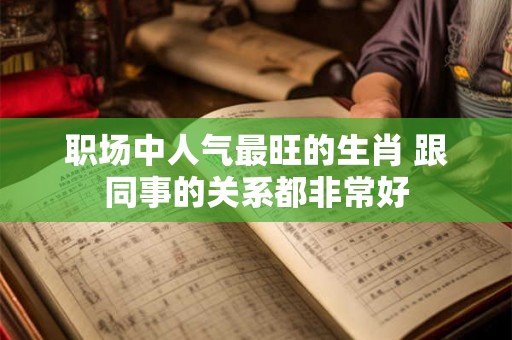职场中人气最旺的生肖 跟同事的关系都非常好