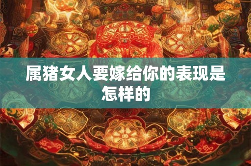 属猪女人要嫁给你的表现是怎样的