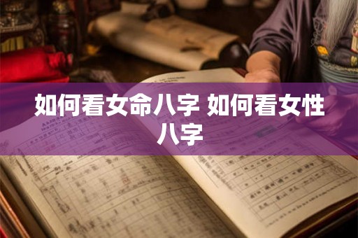 如何看女命八字 如何看女性八字 如何看女命八字 如何看女性八字