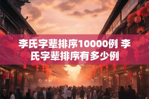 李氏字辈排序10000例 李氏字辈排序有多少例