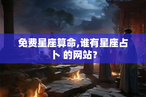 免费星座算命,谁有星座占卜 的网站？