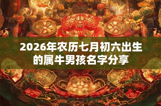 2026年农历七月初六出生的属牛男孩名字分享 2026年农历七月初六出生的属牛男孩名字分享