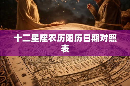 十二星座农历阳历日期对照表 十二星座农历阳历日期对照表