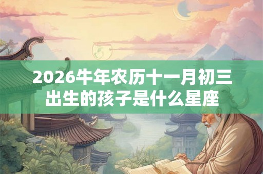 2026牛年农历十一月初三出生的孩子是什么星座