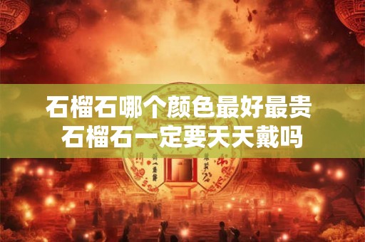 石榴石哪个颜色最好最贵 石榴石一定要天天戴吗