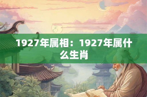 1927年属相：1927年属什么生肖