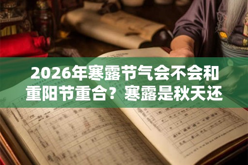 2026年寒露节气会不会和重阳节重合？寒露是秋天还是冬天？