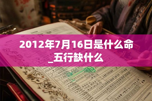 2012年7月16日是什么命_五行缺什么