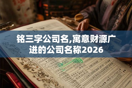 铭三字公司名,寓意财源广进的公司名称2026
