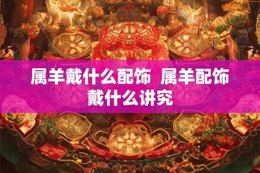 属羊戴什么配饰  属羊配饰戴什么讲究