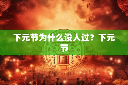下元节为什么没人过?下元节 下元节为什么没人过?下元节