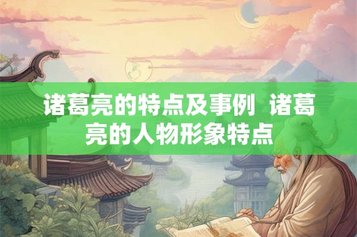 诸葛亮的特点及事例  诸葛亮的人物形象特点