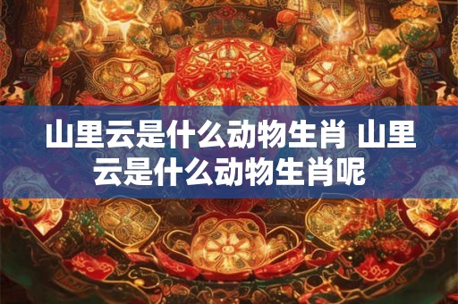 山里云是什么动物生肖 山里云是什么动物生肖呢 山里云是什么动物生肖 山里云是什么动物生肖呢