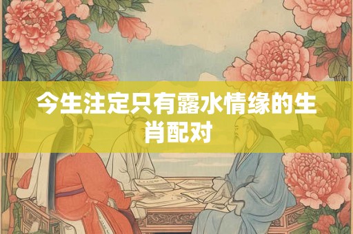 今生注定只有露水情缘的生肖配对 今生注定只有露水情缘的生肖配对