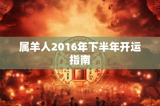 属羊人2016年下半年开运指南 属羊人2016年下半年开运指南