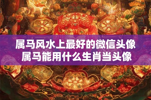 属马风水上最好的微信头像 属马能用什么生肖当头像