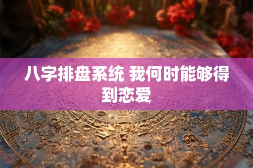 八字排盘系统 我何时能够得到恋爱