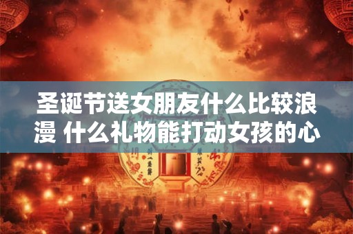 圣诞节送女朋友什么比较浪漫 什么礼物能打动女孩的心