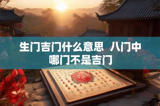 生门吉门什么意思 八门中哪门不是吉门 生门吉门什么意思 八门中哪门不是吉门