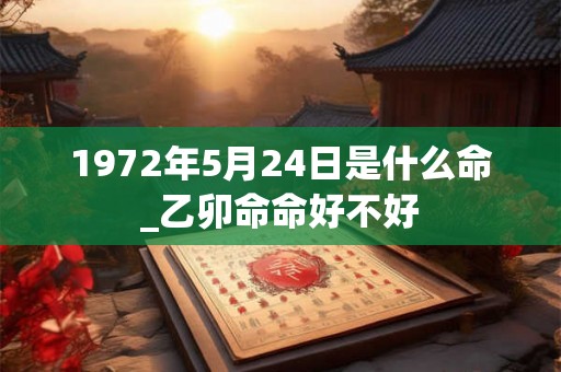 1972年5月24日是什么命_乙卯命命好不好
