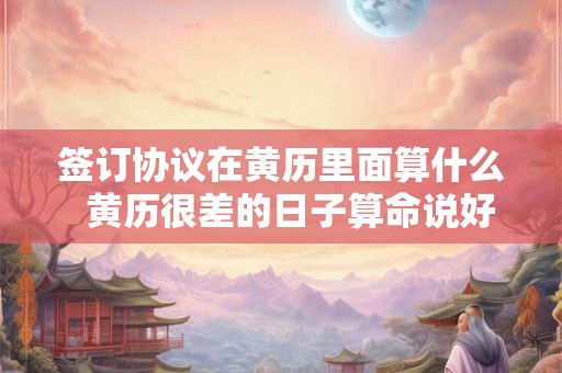 签订协议在黄历里面算什么  黄历很差的日子算命说好