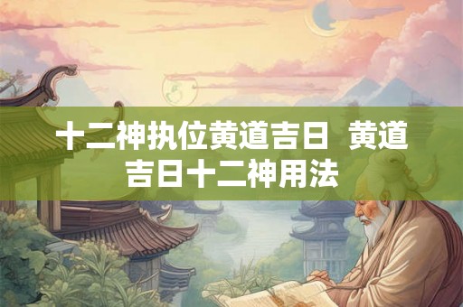 十二神执位黄道吉日  黄道吉日十二神用法
