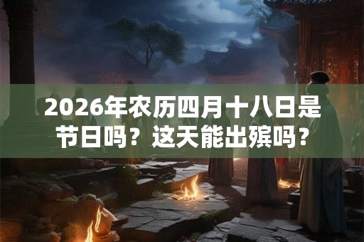 2026年农历四月十八日是节日吗？这天能出殡吗？