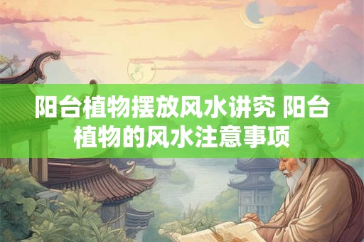 阳台植物摆放风水讲究 阳台植物的风水注意事项 阳台植物摆放风水讲究 阳台植物的风水注意事项