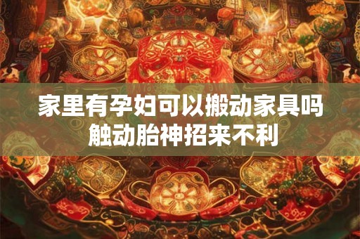 家里有孕妇可以搬动家具吗 触动胎神招来不利