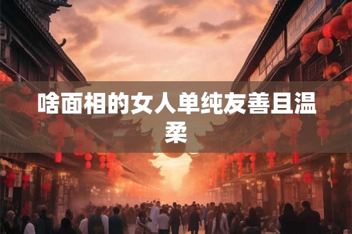 啥面相的女人单纯友善且温柔