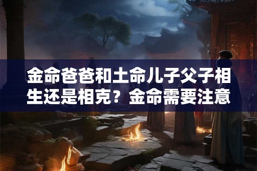 金命爸爸和土命儿子父子相生还是相克？金命需要注意什么？