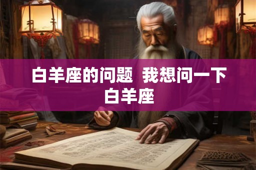 白羊座的问题  我想问一下白羊座