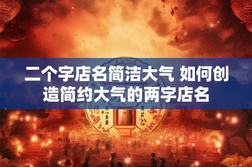 二个字店名简洁大气 如何创造简约大气的两字店名 二个字店名简洁大气 如何创造简约大气的两字店名
