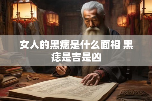 女人的黑痣是什么面相 黑痣是吉是凶