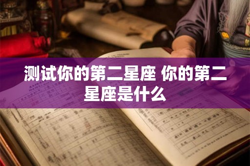 测试你的第二星座 你的第二星座是什么 测试你的第二星座 你的第二星座是什么